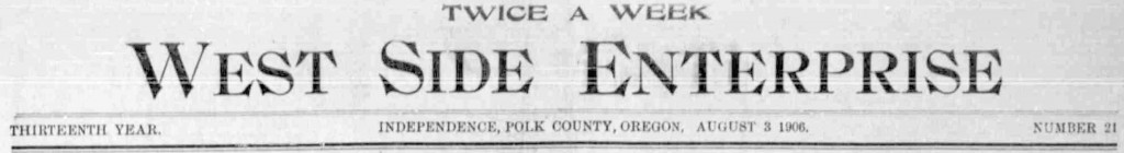 West side enterprise. (Independence, Polk County, Or.) August 3, 1906, Image 1. http://oregonnews.uoregon.edu/lccn/sn96088099/1906-08-03/ed-1/seq-1/
